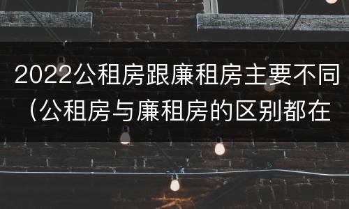 2022公租房跟廉租房主要不同（公租房与廉租房的区别都在此,别再搞错了!）
