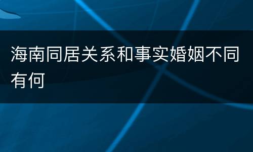 海南同居关系和事实婚姻不同有何