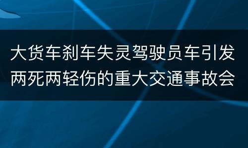 大货车刹车失灵驾驶员车引发两死两轻伤的重大交通事故会判几年刑