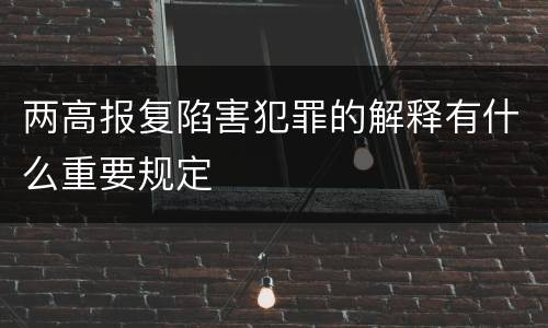 两高报复陷害犯罪的解释有什么重要规定