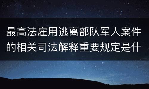 最高法雇用逃离部队军人案件的相关司法解释重要规定是什么