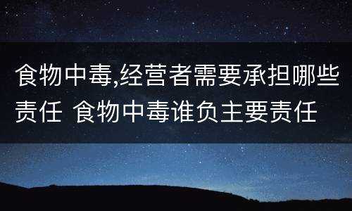 食物中毒,经营者需要承担哪些责任 食物中毒谁负主要责任