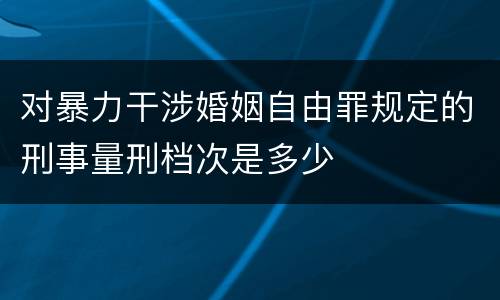 对暴力干涉婚姻自由罪规定的刑事量刑档次是多少