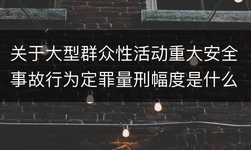 关于大型群众性活动重大安全事故行为定罪量刑幅度是什么