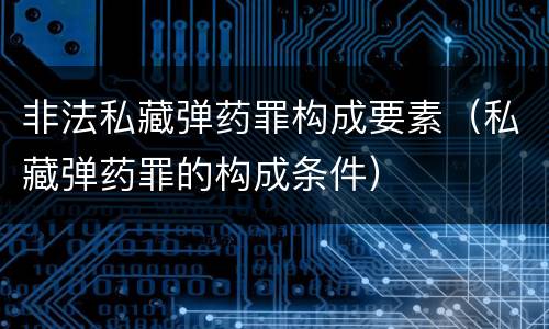 非法私藏弹药罪构成要素（私藏弹药罪的构成条件）