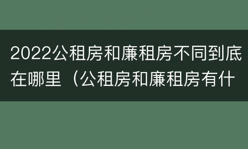 2022公租房和廉租房不同到底在哪里（公租房和廉租房有什么区别?用户可以住一辈子吗?）