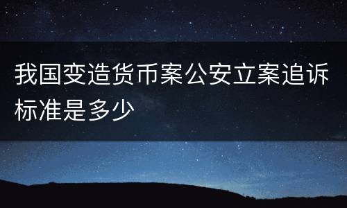 我国变造货币案公安立案追诉标准是多少