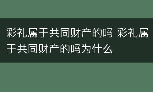 彩礼属于共同财产的吗 彩礼属于共同财产的吗为什么