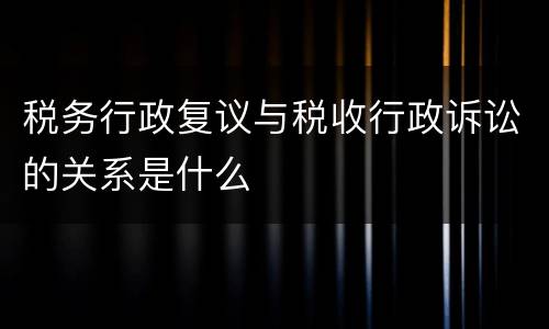 税务行政复议与税收行政诉讼的关系是什么