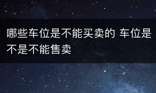 哪些车位是不能买卖的 车位是不是不能售卖