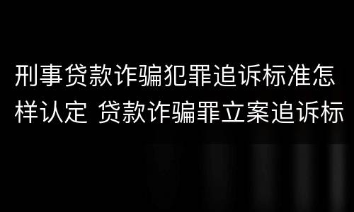 刑事贷款诈骗犯罪追诉标准怎样认定 贷款诈骗罪立案追诉标准