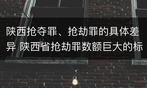 陕西抢夺罪、抢劫罪的具体差异 陕西省抢劫罪数额巨大的标准