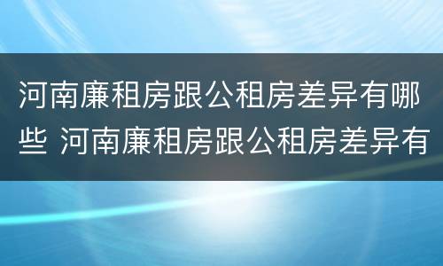 河南廉租房跟公租房差异有哪些 河南廉租房跟公租房差异有哪些地方
