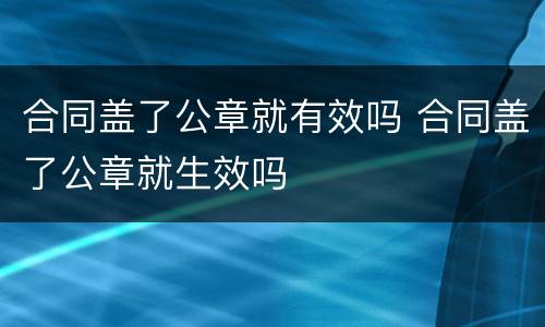 合同盖了公章就有效吗 合同盖了公章就生效吗