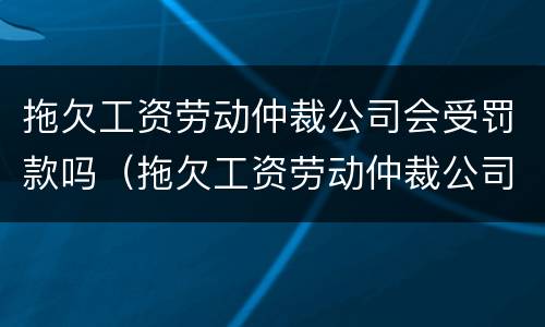 拖欠工资劳动仲裁公司会受罚款吗（拖欠工资劳动仲裁公司会受罚款吗）