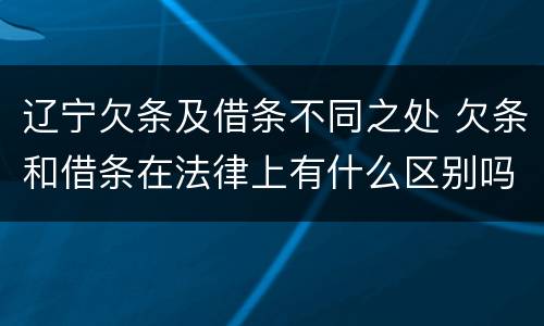 辽宁欠条及借条不同之处 欠条和借条在法律上有什么区别吗?