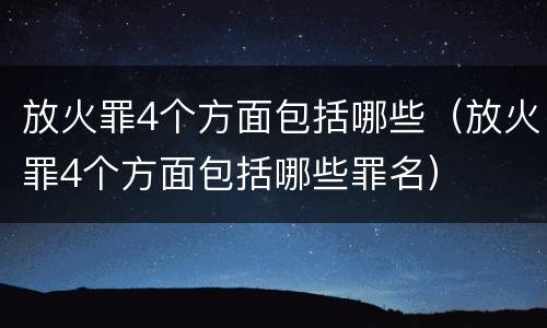 放火罪4个方面包括哪些（放火罪4个方面包括哪些罪名）