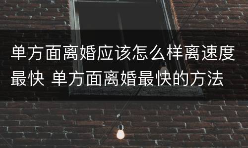 单方面离婚应该怎么样离速度最快 单方面离婚最快的方法