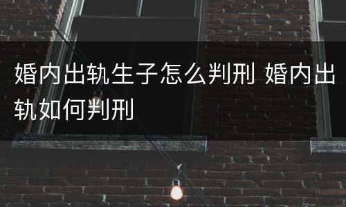 婚内出轨生子怎么判刑 婚内出轨如何判刑