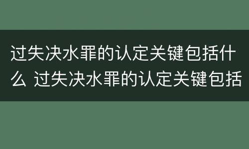 过失决水罪的认定关键包括什么 过失决水罪的认定关键包括什么方面