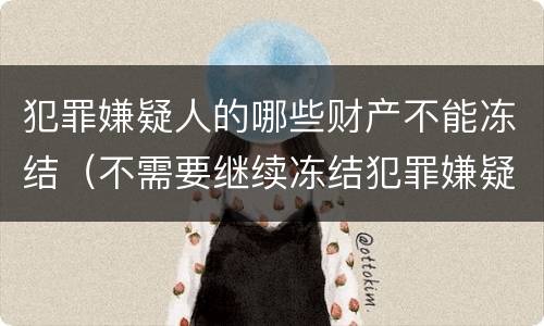 犯罪嫌疑人的哪些财产不能冻结（不需要继续冻结犯罪嫌疑人财产时）
