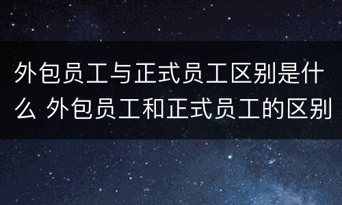 外包员工与正式员工区别是什么 外包员工和正式员工的区别