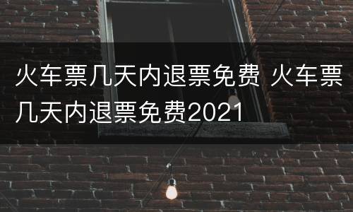 火车票几天内退票免费 火车票几天内退票免费2021
