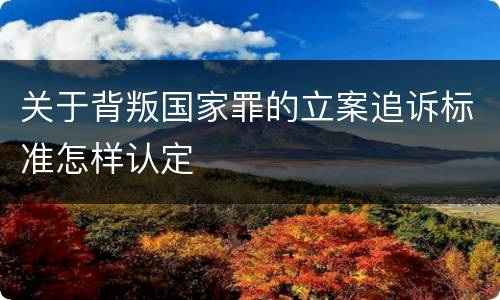 关于背叛国家罪的立案追诉标准怎样认定