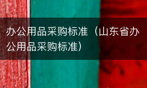 办公用品采购标准（山东省办公用品采购标准）