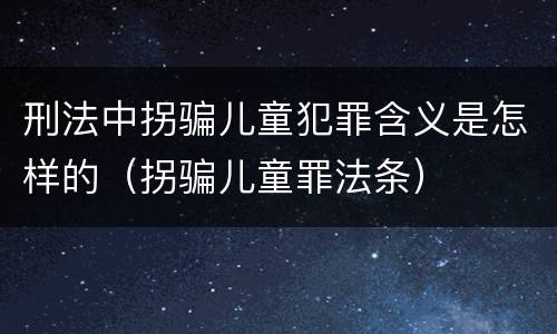 刑法中拐骗儿童犯罪含义是怎样的（拐骗儿童罪法条）