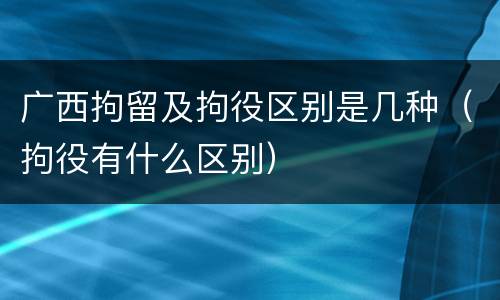 广西拘留及拘役区别是几种（拘役有什么区别）