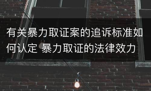 有关暴力取证案的追诉标准如何认定 暴力取证的法律效力