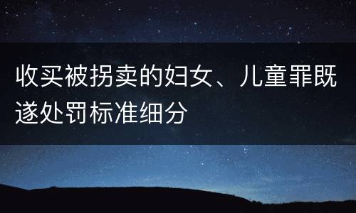 收买被拐卖的妇女、儿童罪既遂处罚标准细分