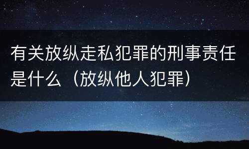 有关放纵走私犯罪的刑事责任是什么（放纵他人犯罪）