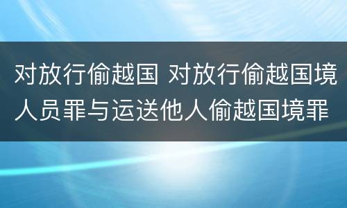 对放行偷越国 对放行偷越国境人员罪与运送他人偷越国境罪共犯