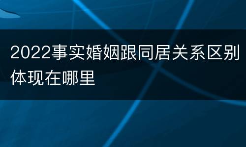 2022事实婚姻跟同居关系区别体现在哪里