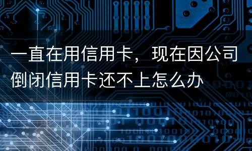 一直在用信用卡，现在因公司倒闭信用卡还不上怎么办
