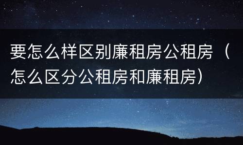 要怎么样区别廉租房公租房（怎么区分公租房和廉租房）