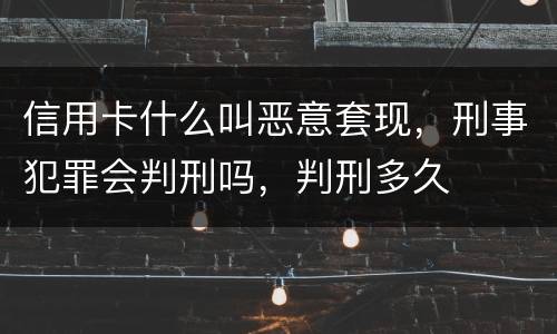 信用卡什么叫恶意套现，刑事犯罪会判刑吗，判刑多久