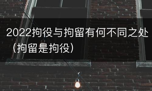 2022拘役与拘留有何不同之处（拘留是拘役）