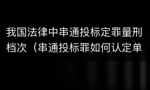 我国法律中串通投标定罪量刑档次（串通投标罪如何认定单位犯罪）