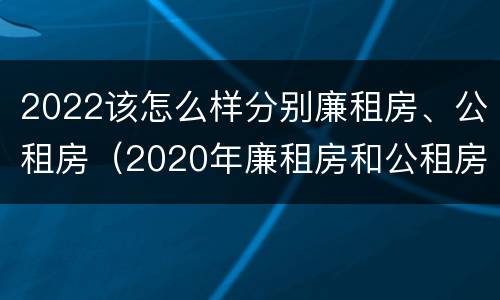 2022该怎么样分别廉租房、公租房（2020年廉租房和公租房的区别）