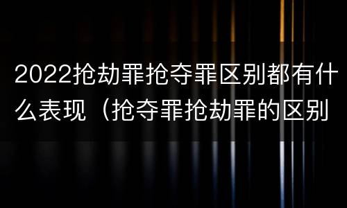 2022抢劫罪抢夺罪区别都有什么表现（抢夺罪抢劫罪的区别）