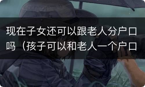 现在子女还可以跟老人分户口吗（孩子可以和老人一个户口吗）