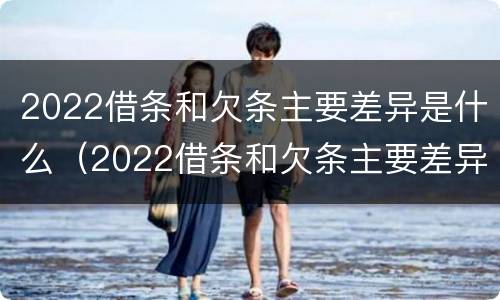 2022借条和欠条主要差异是什么（2022借条和欠条主要差异是什么呢）
