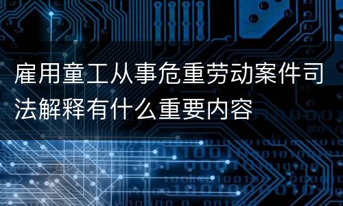 雇用童工从事危重劳动案件司法解释有什么重要内容