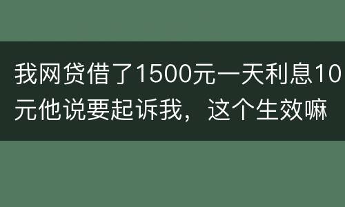 我网贷借了1500元一天利息10元他说要起诉我，这个生效嘛？属于高利贷嘛