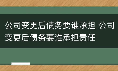 公司变更后债务要谁承担 公司变更后债务要谁承担责任