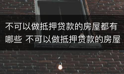 不可以做抵押贷款的房屋都有哪些 不可以做抵押贷款的房屋都有哪些证件