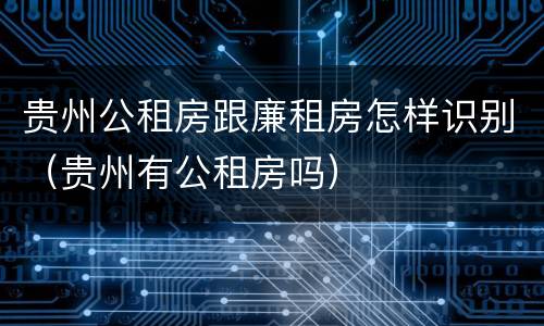 贵州公租房跟廉租房怎样识别（贵州有公租房吗）